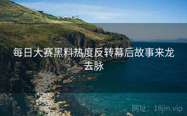每日大赛黑料热度反转幕后故事来龙去脉