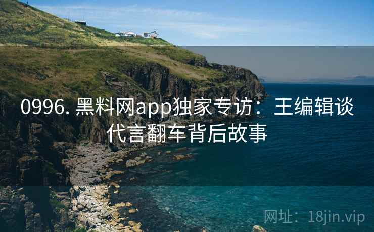 0996. 黑料网app独家专访：王编辑谈代言翻车背后故事